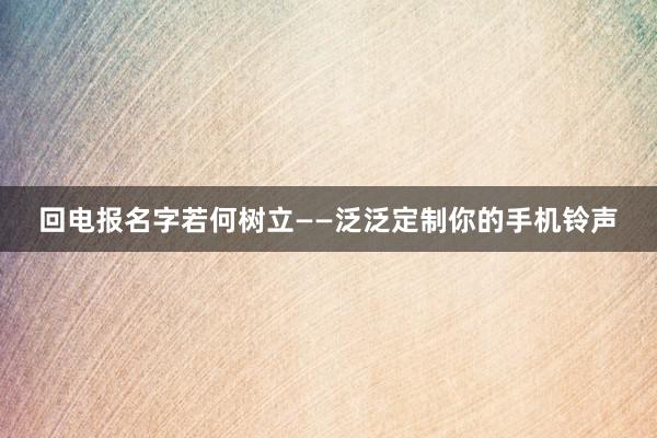 回电报名字若何树立——泛泛定制你的手机铃声