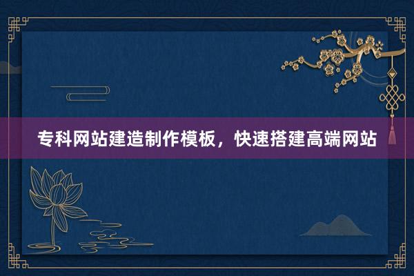 专科网站建造制作模板，快速搭建高端网站