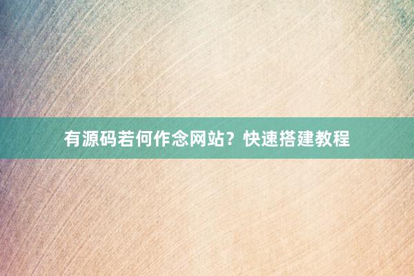 有源码若何作念网站？快速搭建教程
