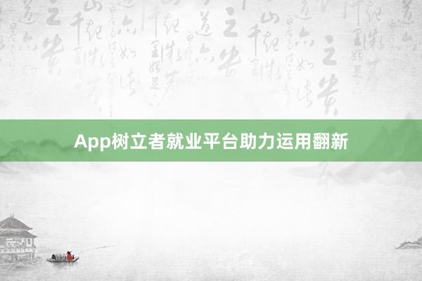 App树立者就业平台助力运用翻新