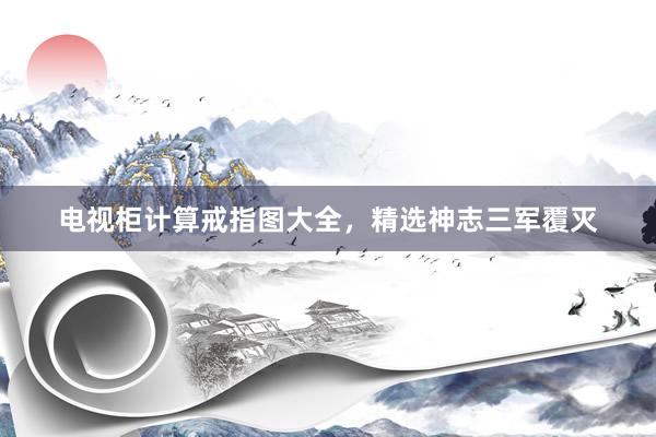 电视柜计算戒指图大全，精选神志三军覆灭