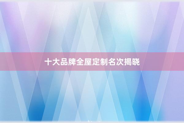 十大品牌全屋定制名次揭晓