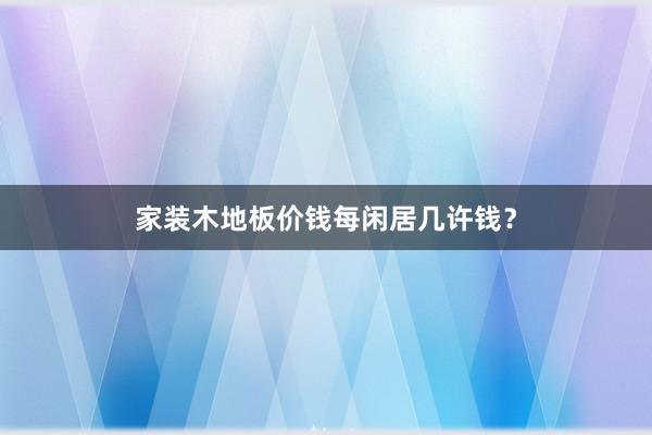家装木地板价钱每闲居几许钱？