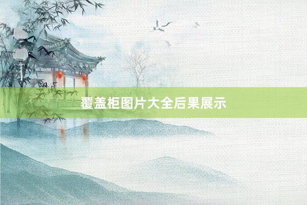 覆盖柜图片大全后果展示