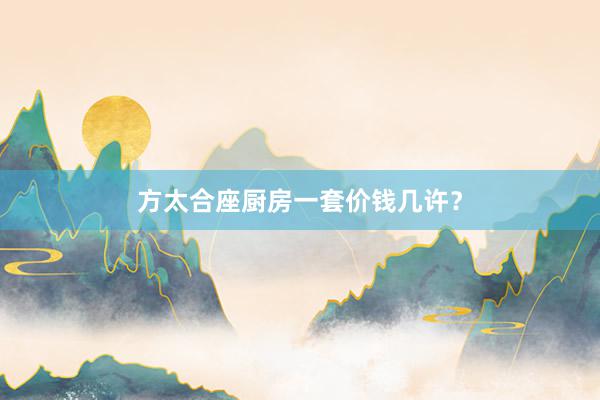 方太合座厨房一套价钱几许？