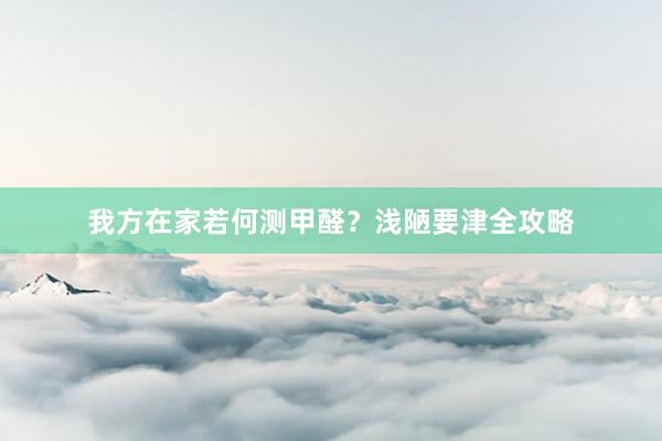我方在家若何测甲醛？浅陋要津全攻略