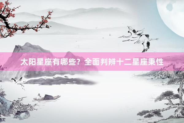 太阳星座有哪些？全面判辨十二星座秉性