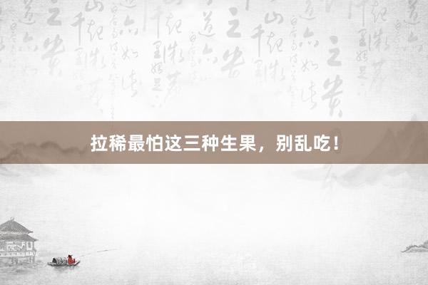 拉稀最怕这三种生果，别乱吃！