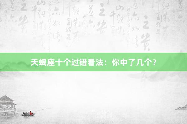 天蝎座十个过错看法：你中了几个？