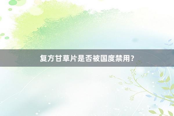 复方甘草片是否被国度禁用？