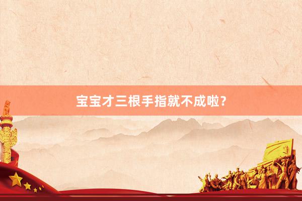 宝宝才三根手指就不成啦？