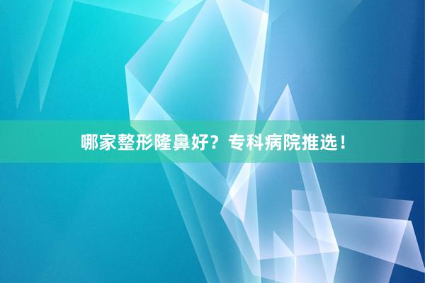 哪家整形隆鼻好？专科病院推选！