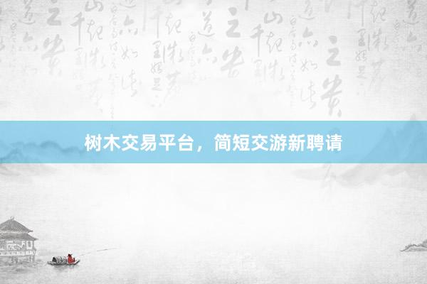 树木交易平台，简短交游新聘请