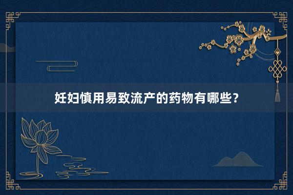 妊妇慎用易致流产的药物有哪些？