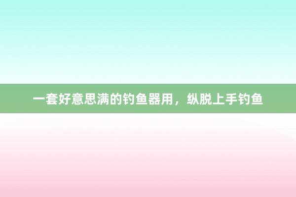 一套好意思满的钓鱼器用，纵脱上手钓鱼