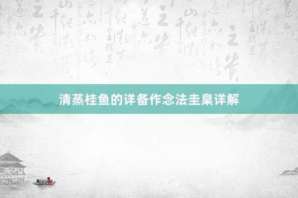清蒸桂鱼的详备作念法圭臬详解