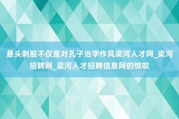 悬头刺股不仅是对孔子治学作风梁河人才网_梁河招聘网_梁河人才招聘信息网的惊叹
