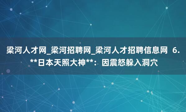 梁河人才网_梁河招聘网_梁河人才招聘信息网  6. **日本天照大神**：因震怒躲入洞穴
