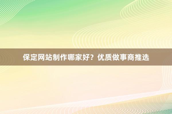 保定网站制作哪家好？优质做事商推选